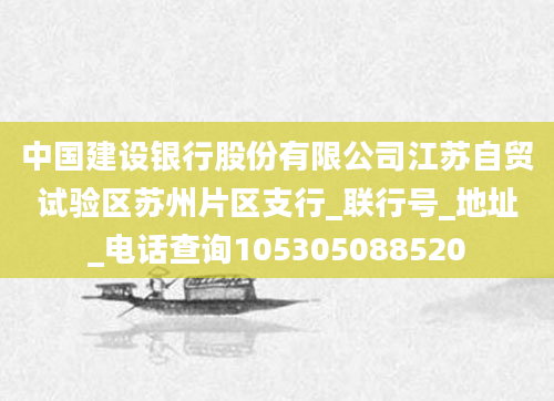 中国建设银行股份有限公司江苏自贸试验区苏州片区支行_联行号_地址_电话查询105305088520
