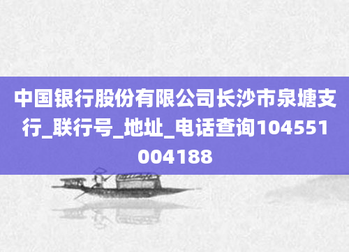 中国银行股份有限公司长沙市泉塘支行_联行号_地址_电话查询104551004188