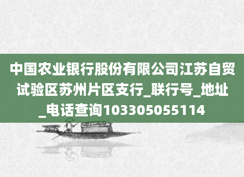 中国农业银行股份有限公司江苏自贸试验区苏州片区支行_联行号_地址_电话查询103305055114