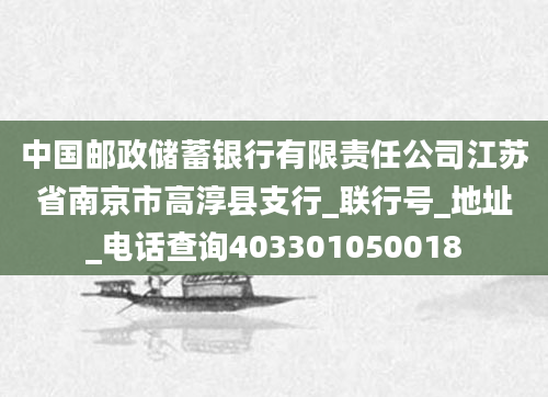 中国邮政储蓄银行有限责任公司江苏省南京市高淳县支行_联行号_地址_电话查询403301050018
